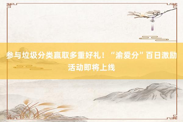 参与垃圾分类赢取多重好礼！“渝爱分”百日激励活动即将上线