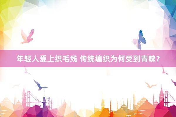 年轻人爱上织毛线 传统编织为何受到青睐？