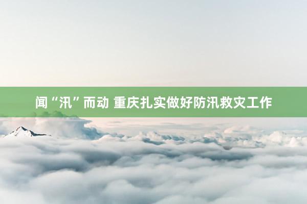 闻“汛”而动 重庆扎实做好防汛救灾工作
