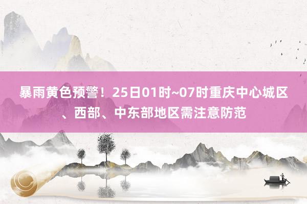 暴雨黄色预警！25日01时~07时重庆中心城区、西部、中东部地区需注意防范