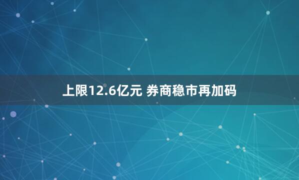 上限12.6亿元 券商稳市再加码