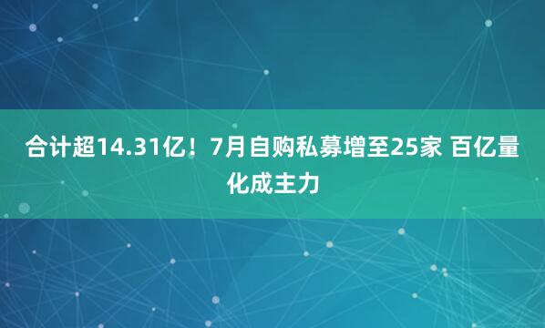 合计超14.31亿！7月自购私募增至25家 百亿量化成主力