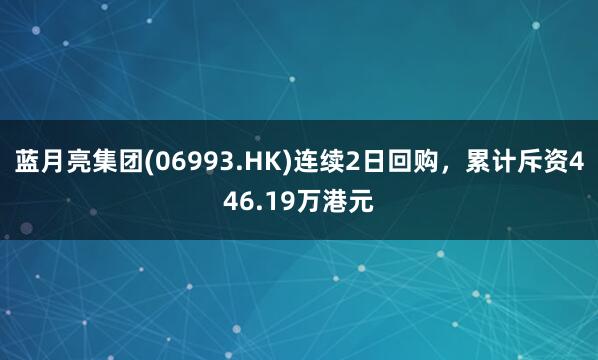 蓝月亮集团(06993.HK)连续2日回购,累计斥资446.19万港元