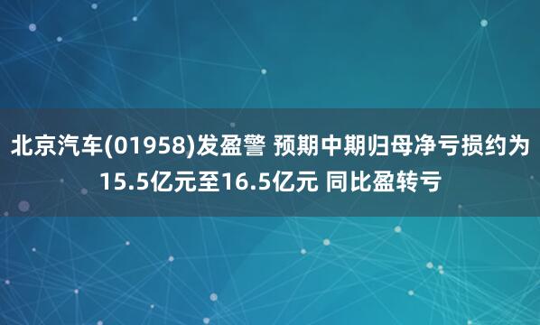 北京汽车(01958)发盈警 预期中期归母净亏损约为15.5亿元至16.5亿元 同比盈转亏
