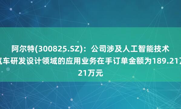阿尔特(300825.SZ)：公司涉及人工智能技术在汽车研发设计领域的应用业务在手订单金额为189.21万元