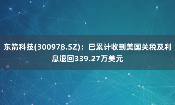 东箭科技(300978.SZ)：已累计收到美国关税及利息退回339.27万美元