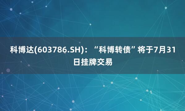 科博达(603786.SH)：“科博转债”将于7月31日挂牌交易