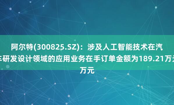 阿尔特(300825.SZ)：涉及人工智能技术在汽车研发设计领域的应用业务在手订单金额为189.21万元