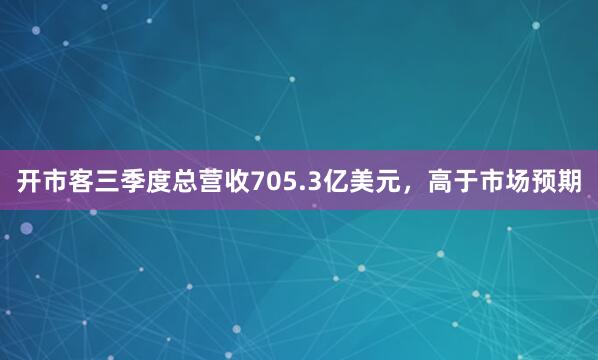 开市客三季度总营收705.3亿美元，高于市场预期