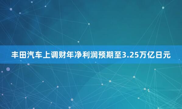 丰田汽车上调财年净利润预期至3.25万亿日元