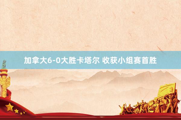 加拿大6-0大胜卡塔尔 收获小组赛首胜