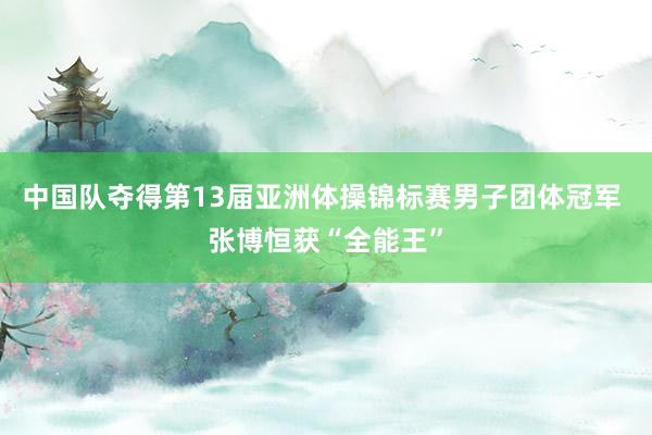 中国队夺得第13届亚洲体操锦标赛男子团体冠军 张博恒获“全能王”