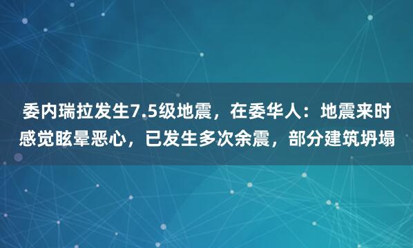 委内瑞拉发生7.5级地震，在委华人：地震来时感觉眩晕恶心，已发生多次余震，部分建筑坍塌