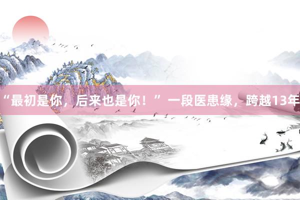 “最初是你，后来也是你！” 一段医患缘，跨越13年