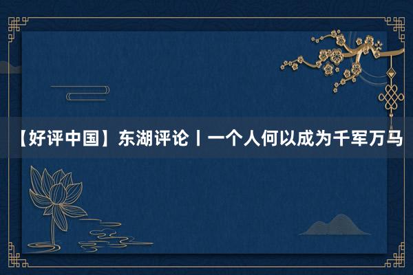 【好评中国】东湖评论丨一个人何以成为千军万马