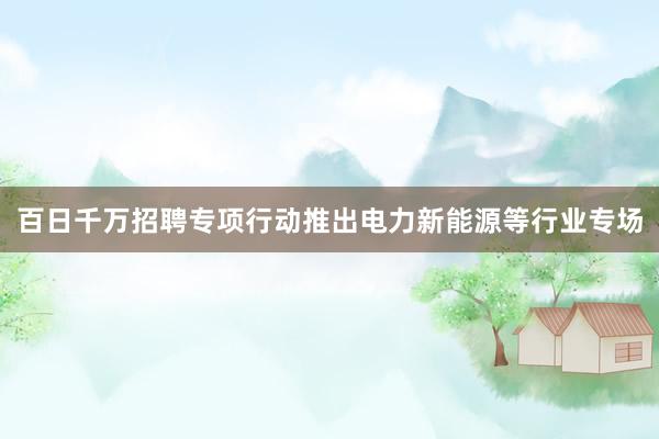 百日千万招聘专项行动推出电力新能源等行业专场