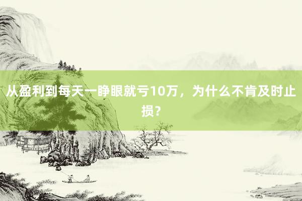 从盈利到每天一睁眼就亏10万，为什么不肯及时止损？