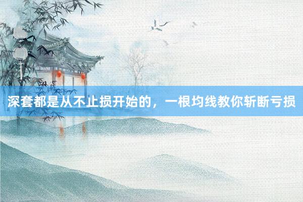 深套都是从不止损开始的，一根均线教你斩断亏损