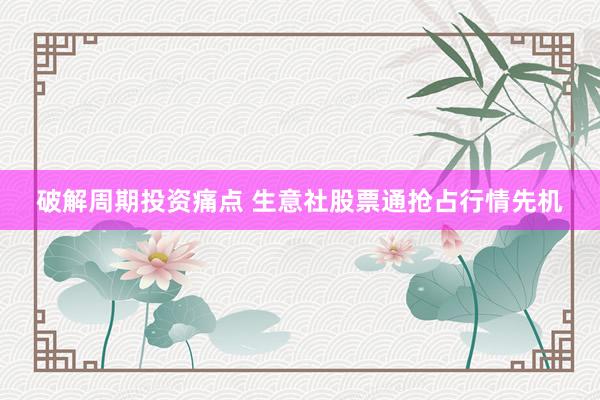 破解周期投资痛点 生意社股票通抢占行情先机