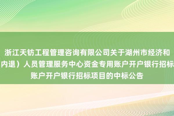 浙江天钫工程管理咨询有限公司关于湖州市经济和信息化局退休（内退）人员管理服务中心资金专用账户开户银行招标项目的中标公告