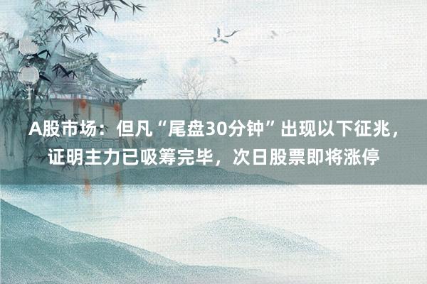 A股市场：但凡“尾盘30分钟”出现以下征兆，证明主力已吸筹完毕，次日股票即将涨停