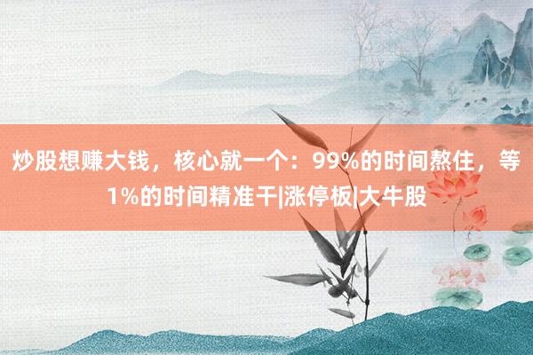 炒股想赚大钱，核心就一个：99%的时间熬住，等1%的时间精准干|涨停板|大牛股