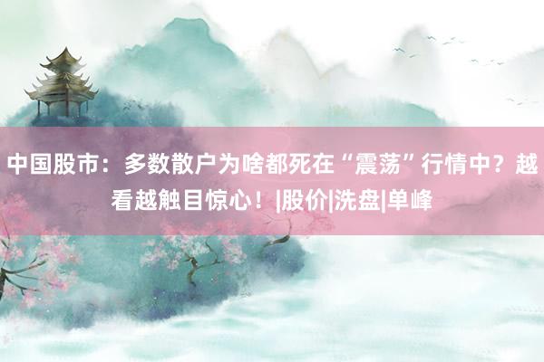 中国股市：多数散户为啥都死在“震荡”行情中？越看越触目惊心！|股价|洗盘|单峰