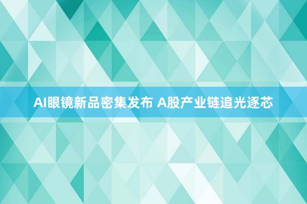 AI眼镜新品密集发布 A股产业链追光逐芯