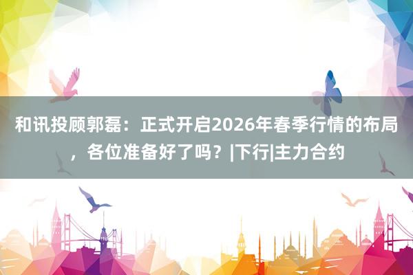 和讯投顾郭磊：正式开启2026年春季行情的布局，各位准备好了吗？|下行|主力合约