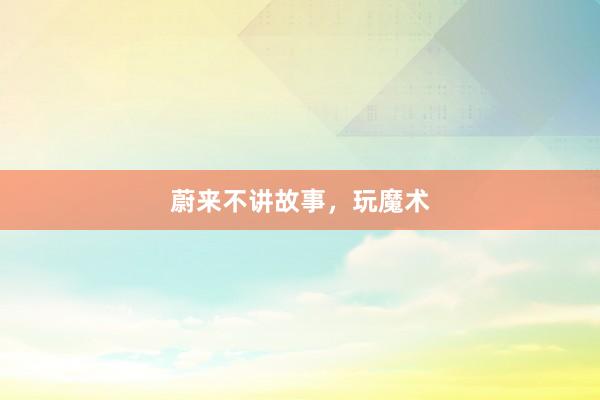 蔚来不讲故事，玩魔术