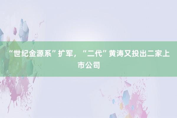 “世纪金源系”扩军，“二代”黄涛又投出二家上市公司