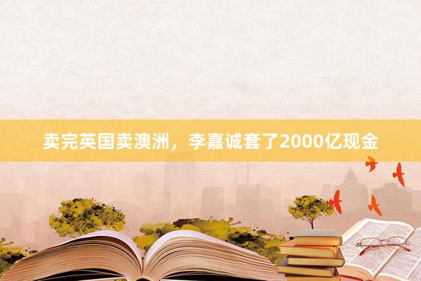 卖完英国卖澳洲，李嘉诚套了2000亿现金