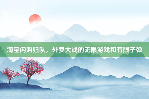 淘宝闪购归队，外卖大战的无限游戏和有限子弹
