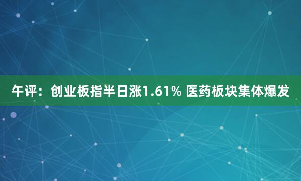 午评：创业板指半日涨1.61% 医药板块集体爆发