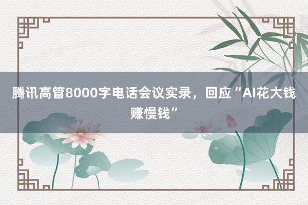 腾讯高管8000字电话会议实录，回应“AI花大钱赚慢钱”