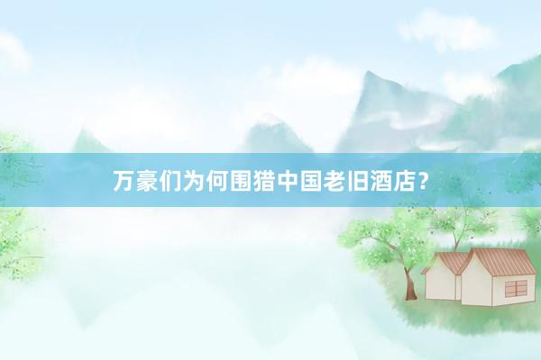万豪们为何围猎中国老旧酒店？