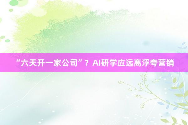 “六天开一家公司”？AI研学应远离浮夸营销