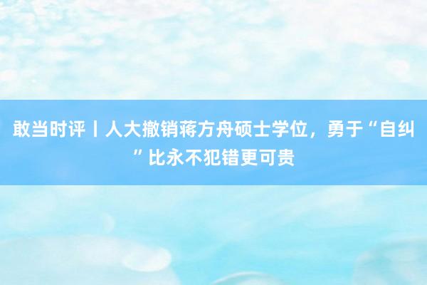 敢当时评丨人大撤销蒋方舟硕士学位，勇于“自纠”比永不犯错更可贵