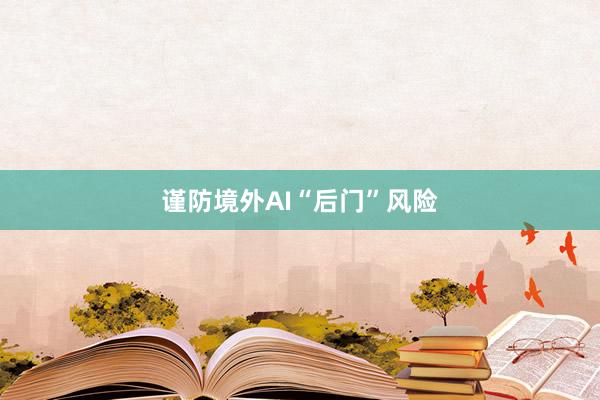 谨防境外AI“后门”风险