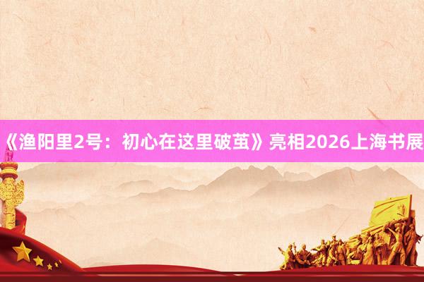 《渔阳里2号：初心在这里破茧》亮相2026上海书展