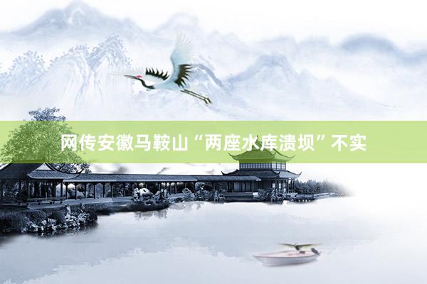 网传安徽马鞍山“两座水库溃坝”不实
