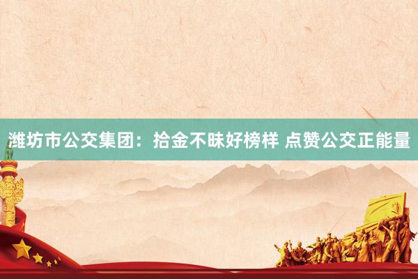 潍坊市公交集团：拾金不昧好榜样 点赞公交正能量