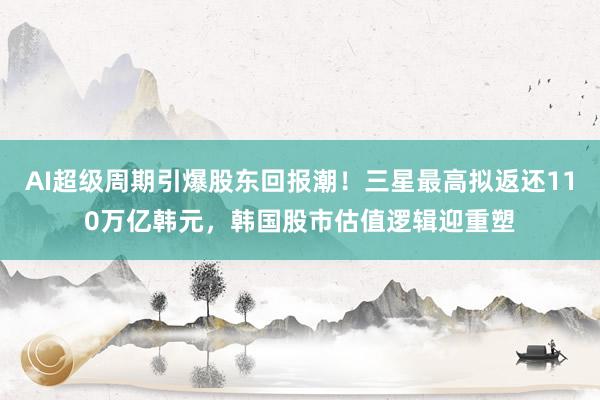 AI超级周期引爆股东回报潮！三星最高拟返还110万亿韩元，韩国股市估值逻辑迎重塑
