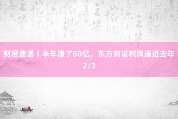 财报速递｜半年赚了80亿，东方财富利润逼近去年2/3