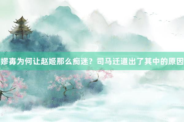 嫪毐为何让赵姬那么痴迷？司马迁道出了其中的原因
