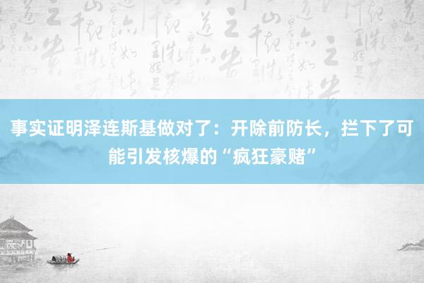 事实证明泽连斯基做对了：开除前防长，拦下了可能引发核爆的“疯狂豪赌”