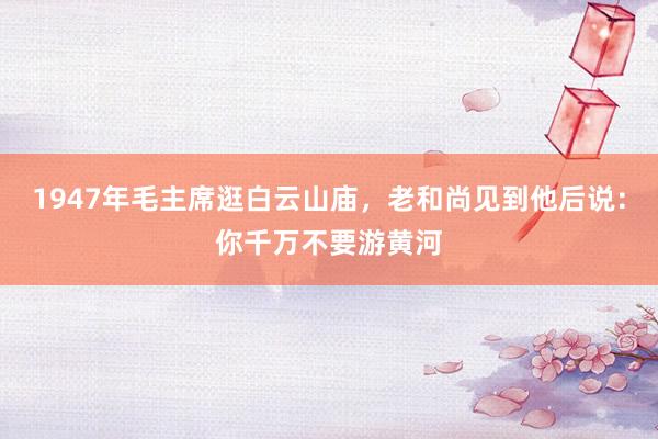 1947年毛主席逛白云山庙，老和尚见到他后说：你千万不要游黄河