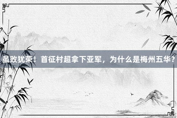 虽败犹荣！首征村超拿下亚军，为什么是梅州五华？