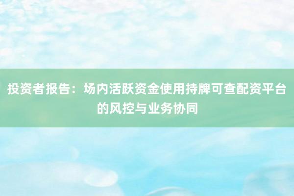投资者报告：场内活跃资金使用持牌可查配资平台的风控与业务协同