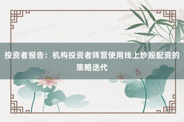 投资者报告：机构投资者阵营使用线上炒股配资的策略迭代